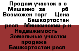 Продам участок в с.Мишкино  за 200000 рб.Возможен торг. › Цена ­ 200 000 - Башкортостан респ., Мишкинский р-н Недвижимость » Земельные участки продажа   . Башкортостан респ.